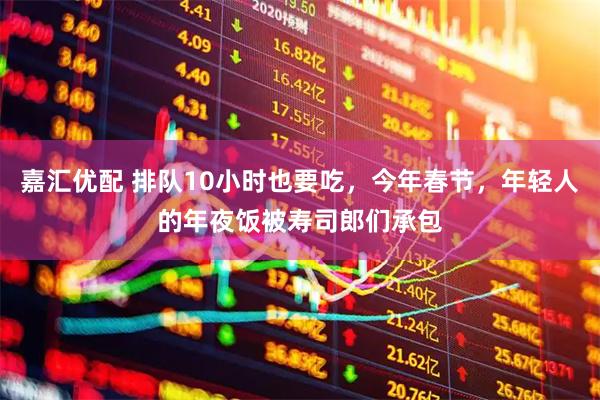 嘉汇优配 排队10小时也要吃，今年春节，年轻人的年夜饭被寿司郎们承包