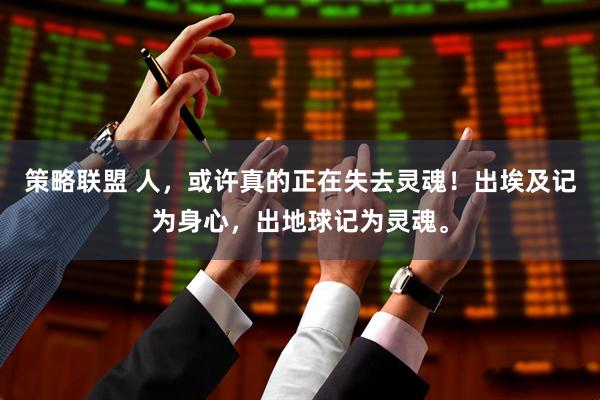 策略联盟 人，或许真的正在失去灵魂！出埃及记为身心，出地球记为灵魂。