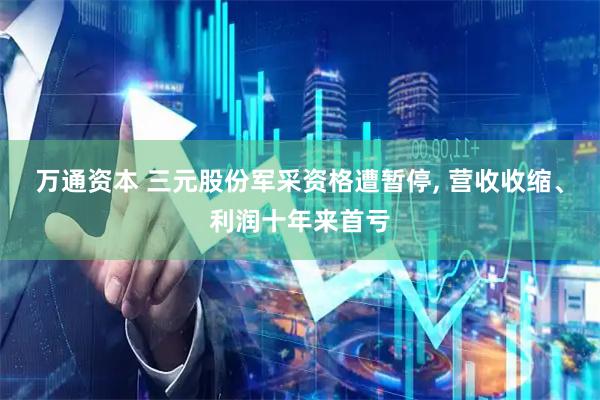 万通资本 三元股份军采资格遭暂停, 营收收缩、利润十年来首亏