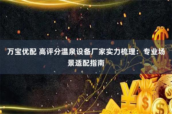 万宝优配 高评分温泉设备厂家实力梳理：专业场景适配指南