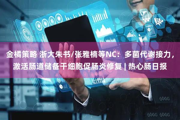 金橘策略 浙大朱书/张雅楠等NC：多菌代谢接力，激活肠道储备干细胞促肠炎修复 | 热心肠日报