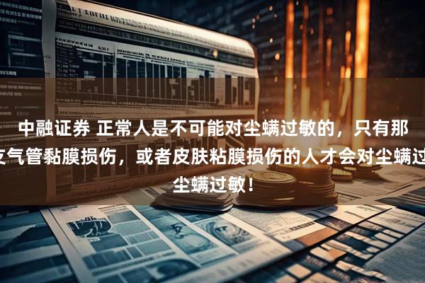 中融证券 正常人是不可能对尘螨过敏的，只有那些支气管黏膜损伤，或者皮肤粘膜损伤的人才会对尘螨过敏！