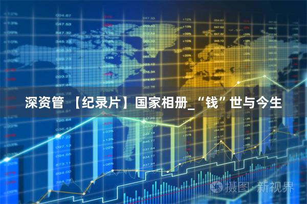 深资管 【纪录片】国家相册_“钱”世与今生