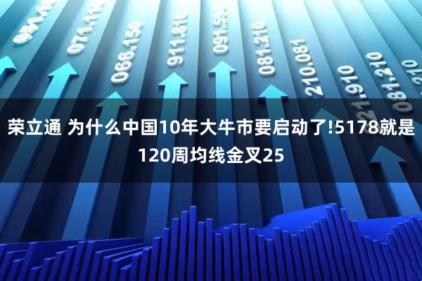荣立通 为什么中国10年大牛市要启动了!5178就是120周均线金叉25