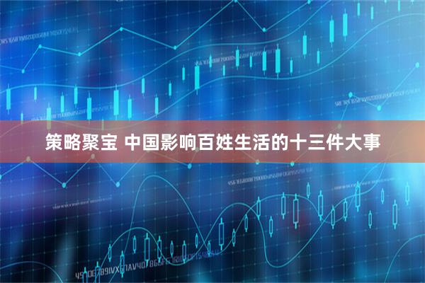 策略聚宝 中国影响百姓生活的十三件大事