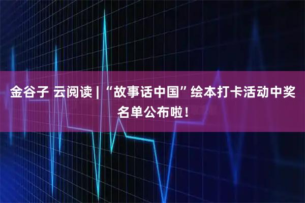 金谷子 云阅读 | “故事话中国”绘本打卡活动中奖名单公布啦！