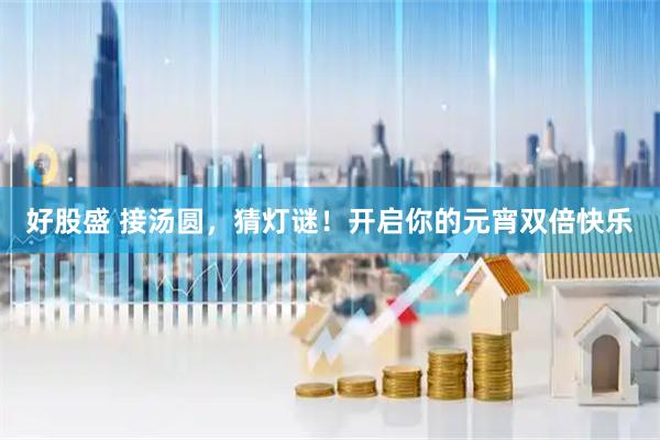 好股盛 接汤圆，猜灯谜！开启你的元宵双倍快乐