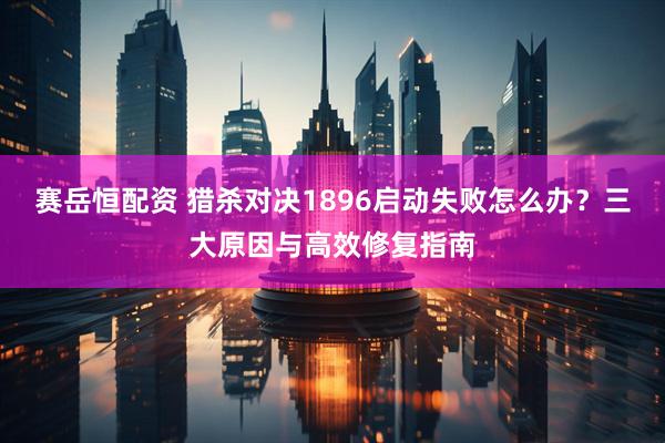 赛岳恒配资 猎杀对决1896启动失败怎么办?三大原因与高效修复指南
