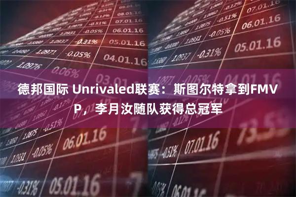 德邦国际 Unrivaled联赛：斯图尔特拿到FMVP，李月汝随队获得总冠军