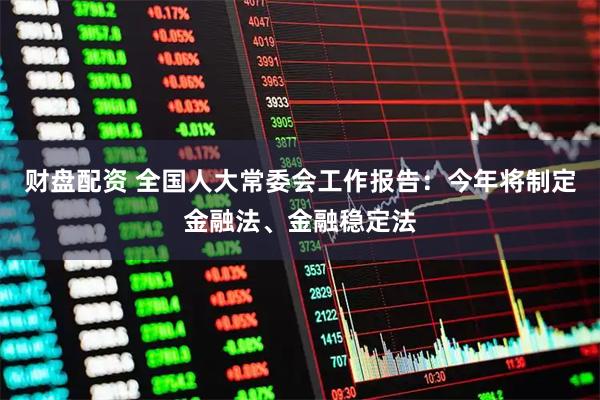财盘配资 全国人大常委会工作报告：今年将制定金融法、金融稳定法