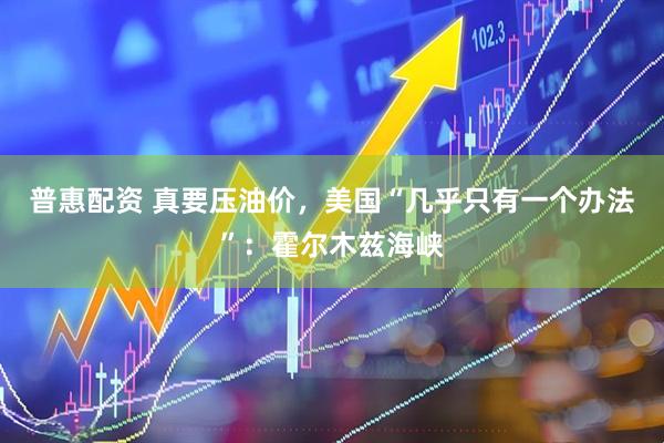 普惠配资 真要压油价，美国“几乎只有一个办法”：霍尔木兹海峡