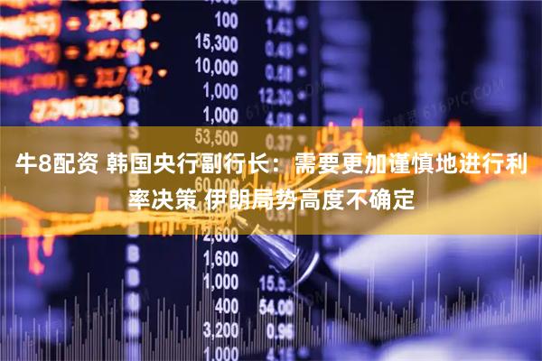牛8配资 韩国央行副行长：需要更加谨慎地进行利率决策 伊朗局势高度不确定
