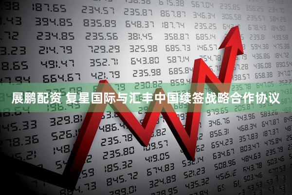 展鹏配资 复星国际与汇丰中国续签战略合作协议