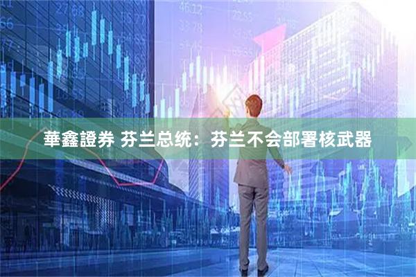華鑫證券 芬兰总统：芬兰不会部署核武器