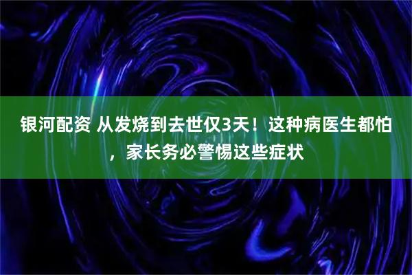 银河配资 从发烧到去世仅3天！这种病医生都怕，家长务必警惕这些症状