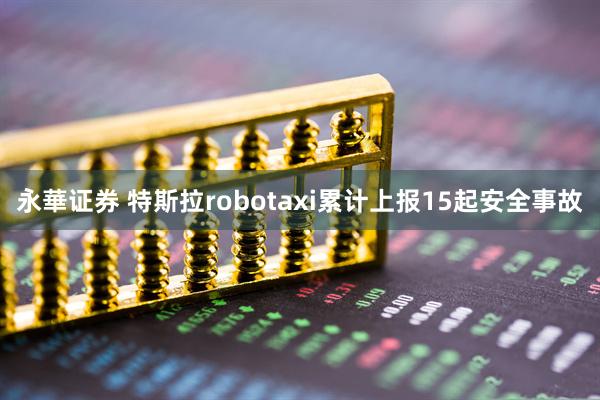 永華证券 特斯拉robotaxi累计上报15起安全事故