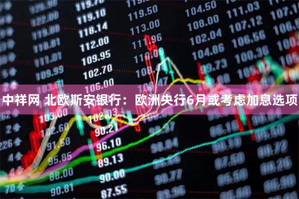 中祥网 北欧斯安银行：欧洲央行6月或考虑加息选项