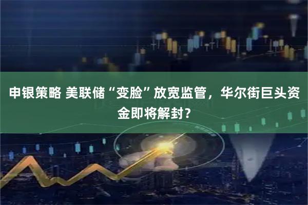 申银策略 美联储“变脸”放宽监管，华尔街巨头资金即将解封？