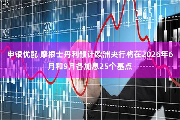 申银优配 摩根士丹利预计欧洲央行将在2026年6月和9月各加息25个基点