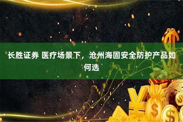长胜证券 医疗场景下，沧州海固安全防护产品如何选
