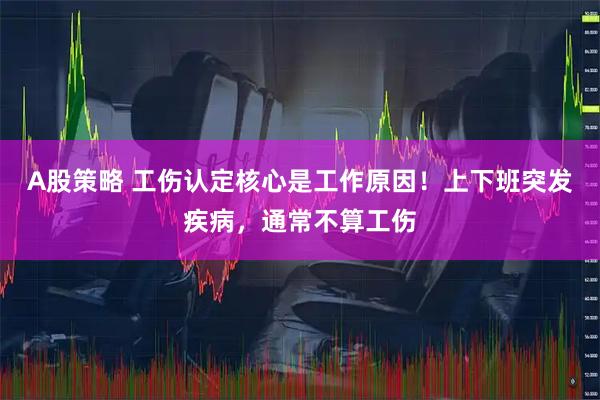 A股策略 工伤认定核心是工作原因！上下班突发疾病，通常不算工伤