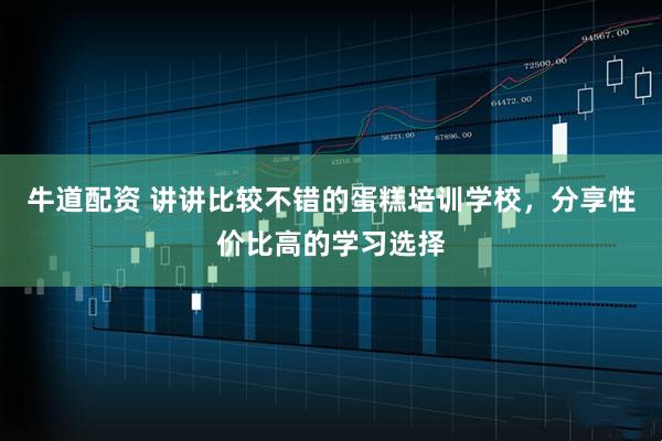 牛道配资 讲讲比较不错的蛋糕培训学校，分享性价比高的学习选择