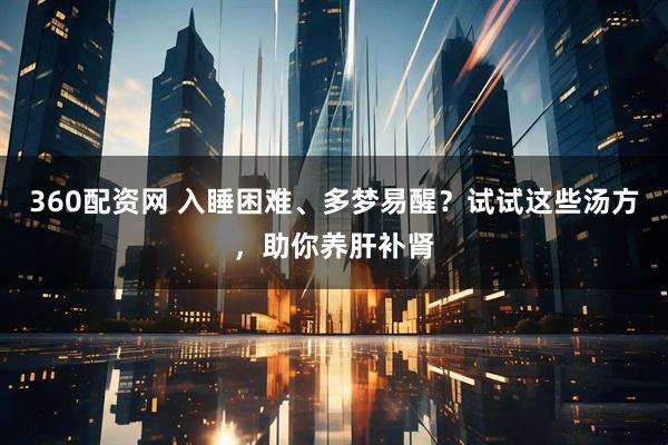 360配资网 入睡困难、多梦易醒？试试这些汤方，助你养肝补肾