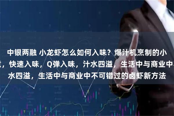 中银两融 小龙虾怎么如何入味？爆汁机烹制的小龙虾新方法，无需卤煮，快速入味，Q弹入味，汁水四溢，生活中与商业中不可错过的卤虾新方法