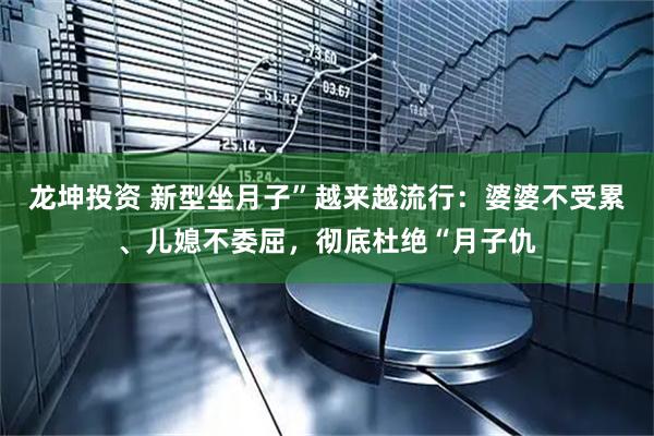 龙坤投资 新型坐月子”越来越流行:婆婆不受累、儿媳不委屈,彻底杜绝“月子仇