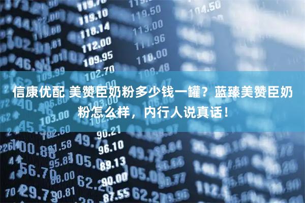 信康优配 美赞臣奶粉多少钱一罐？蓝臻美赞臣奶粉怎么样，内行人说真话！