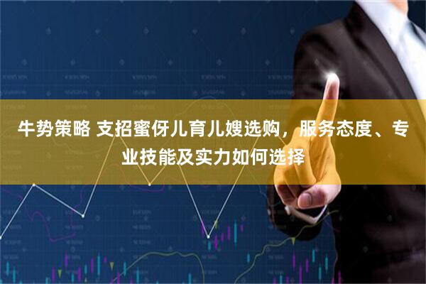 牛势策略 支招蜜伢儿育儿嫂选购，服务态度、专业技能及实力如何选择