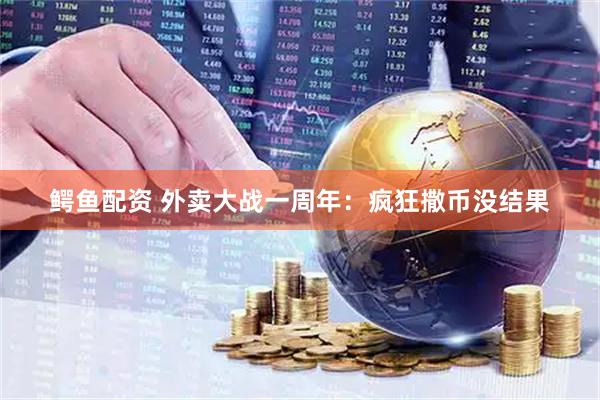 鳄鱼配资 外卖大战一周年：疯狂撒币没结果