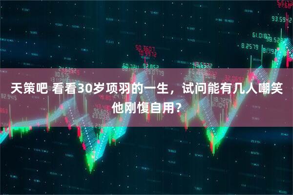 天策吧 看看30岁项羽的一生,试问能有几人嘲笑他刚愎自用?