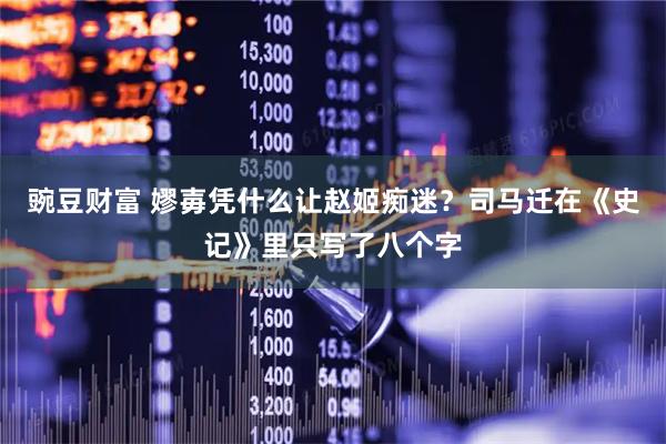 豌豆财富 嫪毐凭什么让赵姬痴迷？司马迁在《史记》里只写了八个字