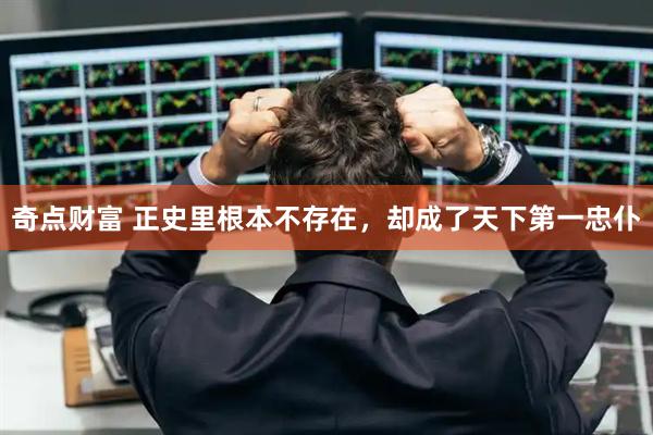 奇点财富 正史里根本不存在，却成了天下第一忠仆