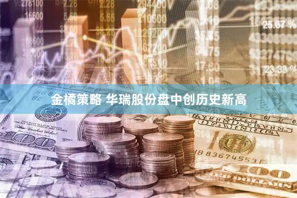 金橘策略 华瑞股份盘中创历史新高