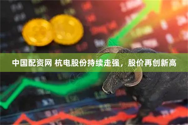 中国配资网 杭电股份持续走强，股价再创新高