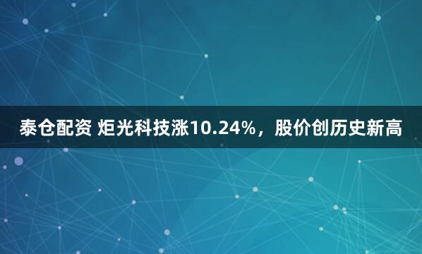泰仓配资 炬光科技涨10.24%，股价创历史新高