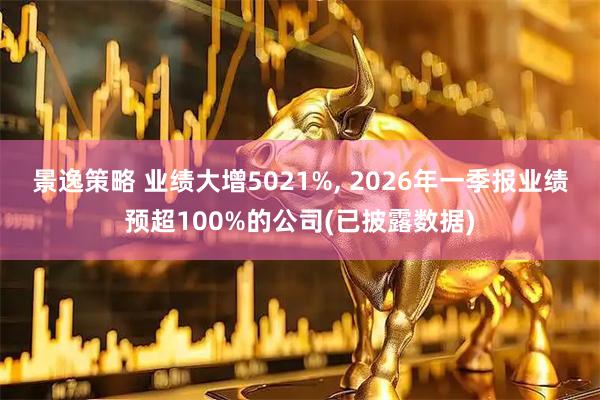 景逸策略 业绩大增5021%, 2026年一季报业绩预超100%的公司(已披露数据)