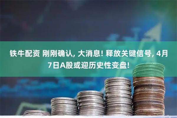 铁牛配资 刚刚确认, 大消息! 释放关键信号, 4月7日A股或迎历史性变盘!