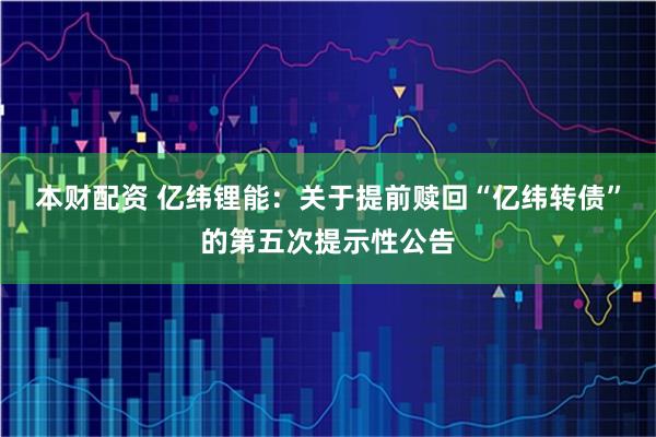 本财配资 亿纬锂能：关于提前赎回“亿纬转债”的第五次提示性公告