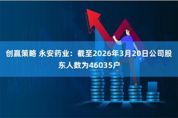 创赢策略 永安药业：截至2026年3月20日公司股东人数为46035户
