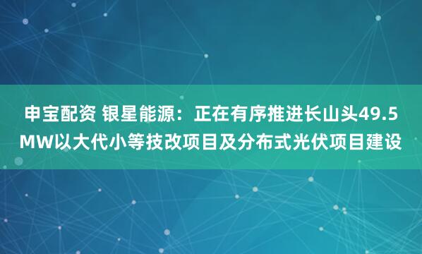 申宝配资 银星能源：正在有序推进长山头49.5MW以大代小等技改项目及分布式光伏项目建设