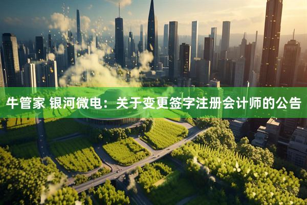 牛管家 银河微电：关于变更签字注册会计师的公告