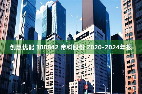 创惠优配 300842 帝科股份 2020-2024年报