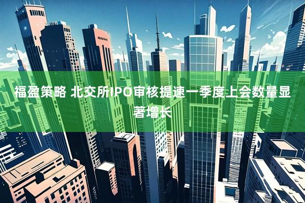 福盈策略 北交所IPO审核提速一季度上会数量显著增长