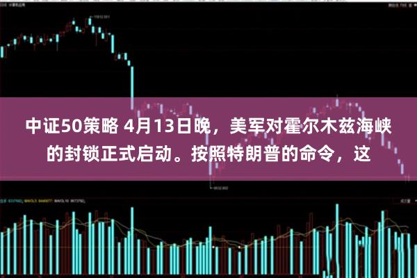 中证50策略 4月13日晚，美军对霍尔木兹海峡的封锁正式启动。按照特朗普的命令，这