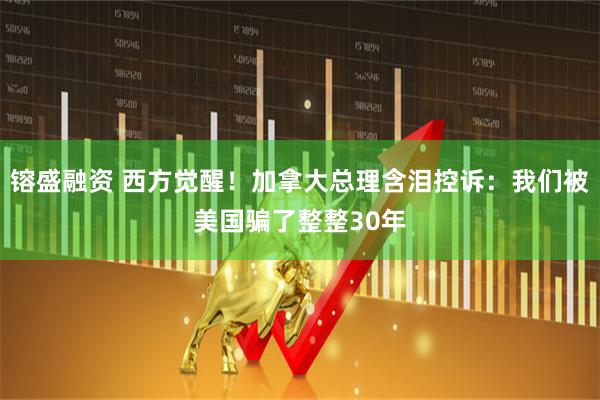 镕盛融资 西方觉醒！加拿大总理含泪控诉：我们被美国骗了整整30年