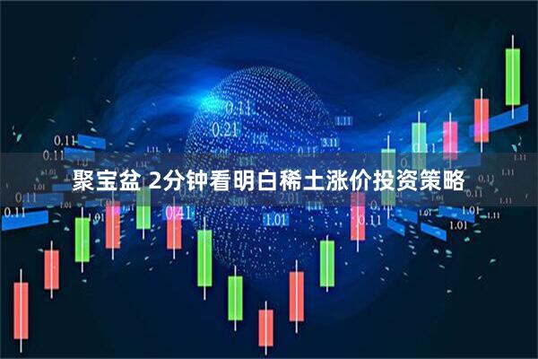 聚宝盆 2分钟看明白稀土涨价投资策略