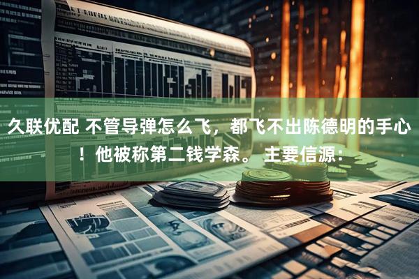 久联优配 不管导弹怎么飞，都飞不出陈德明的手心！他被称第二钱学森。 主要信源：